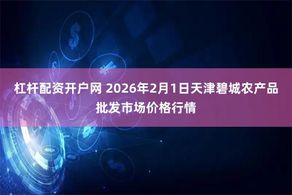 杠杆配资开户网 2026年2月1日天津碧城农产品批发市场价格行情