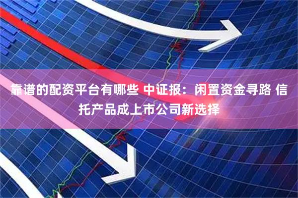 靠谱的配资平台有哪些 中证报：闲置资金寻路 信托产品成上市公司新选择
