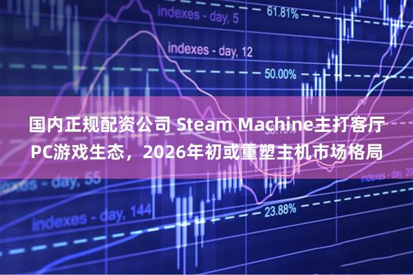 国内正规配资公司 Steam Machine主打客厅PC游戏生态，2026年初或重塑主机市场格局