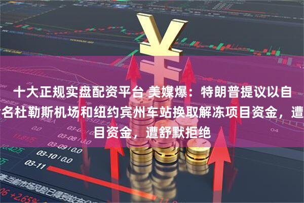 十大正规实盘配资平台 美媒爆：特朗普提议以自己名字命名杜勒斯机场和纽约宾州车站换取解冻项目资金，遭舒默拒绝