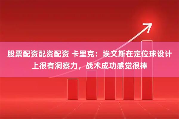 股票配资配资配资 卡里克：埃文斯在定位球设计上很有洞察力，战术成功感觉很棒