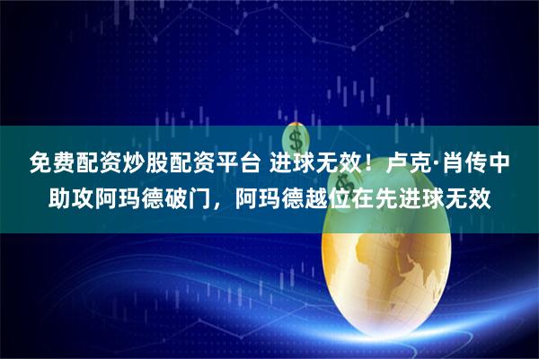 免费配资炒股配资平台 进球无效！卢克·肖传中助攻阿玛德破门，阿玛德越位在先进球无效