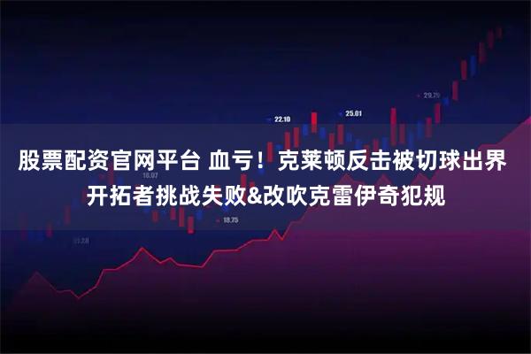 股票配资官网平台 血亏！克莱顿反击被切球出界 开拓者挑战失败&改吹克雷伊奇犯规