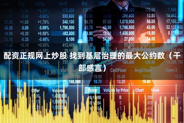 配资正规网上炒股 找到基层治理的最大公约数（干部感言）