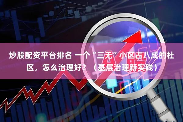 炒股配资平台排名 一个“三无”小区占八成的社区，怎么治理好？（基层治理新实践）