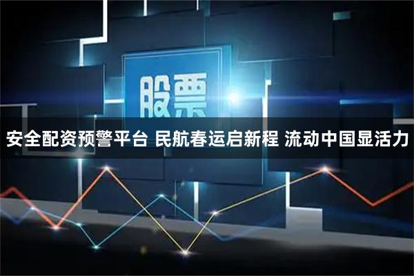 安全配资预警平台 民航春运启新程 流动中国显活力