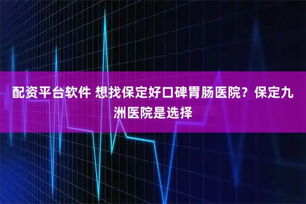 配资平台软件 想找保定好口碑胃肠医院？保定九洲医院是选择