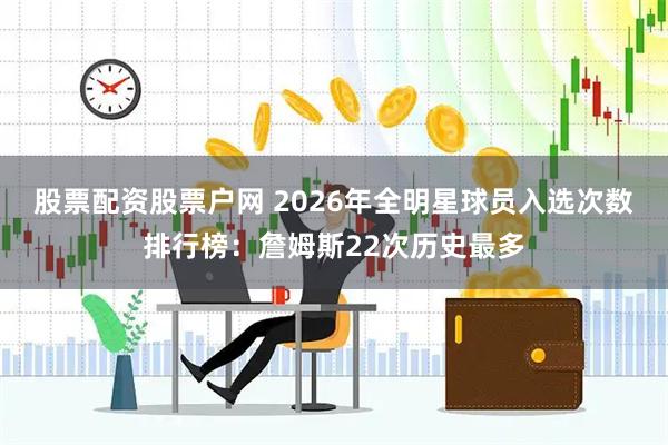股票配资股票户网 2026年全明星球员入选次数排行榜：詹姆斯22次历史最多