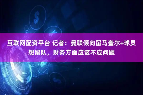互联网配资平台 记者：曼联倾向留马奎尔+球员想留队，财务方面应该不成问题