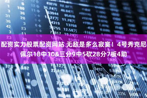 配资实力股票配资网站 无敌是多么寂寞！4号秀克尼佩尔18中10&三分9中5砍28分7板4助