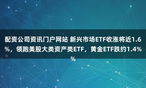 配资公司资讯门户网站 新兴市场ETF收涨将近1.6%，领跑美股大类资产类ETF，黄金ETF跌约1.4%