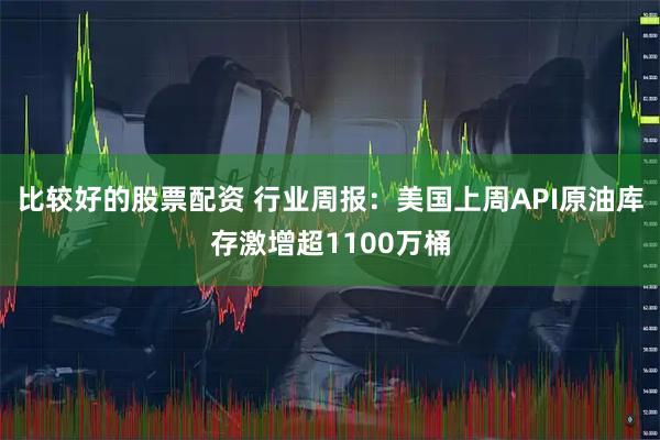 比较好的股票配资 行业周报：美国上周API原油库存激增超1100万桶