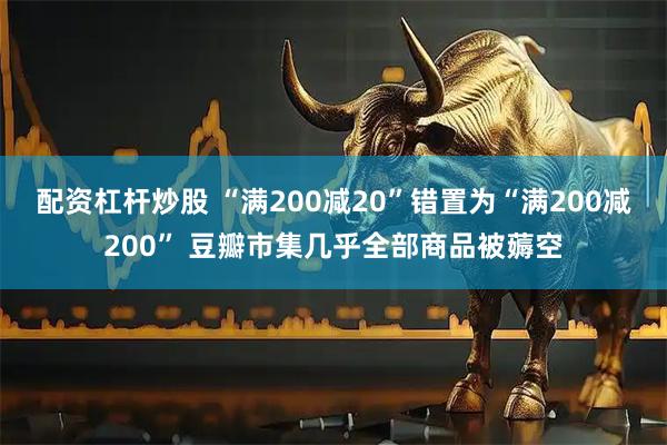 配资杠杆炒股 “满200减20”错置为“满200减200” 豆瓣市集几乎全部商品被薅空