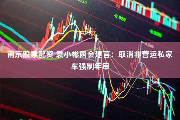 南京股票配资 袁小彬两会建言：取消非营运私家车强制年审