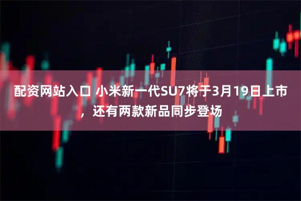 配资网站入口 小米新一代SU7将于3月19日上市，还有两款新品同步登场