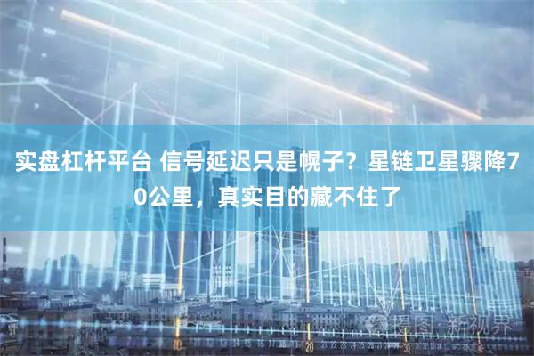 实盘杠杆平台 信号延迟只是幌子？星链卫星骤降70公里，真实目的藏不住了