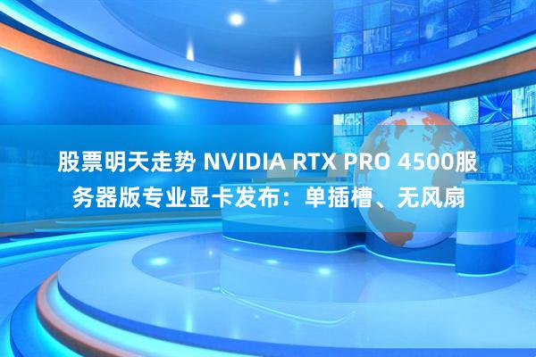 股票明天走势 NVIDIA RTX PRO 4500服务器版专业显卡发布：单插槽、无风扇