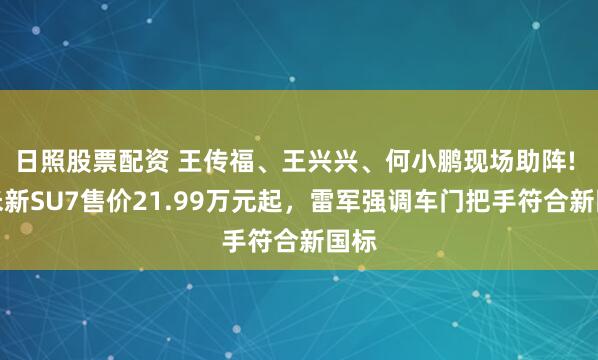 日照股票配资 王传福、王兴兴、何小鹏现场助阵! 小米新SU7售价21.99万元起，雷军强调车门把手符合新国标