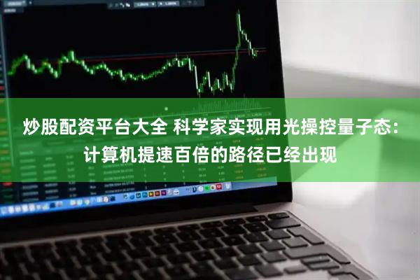 炒股配资平台大全 科学家实现用光操控量子态：计算机提速百倍的路径已经出现