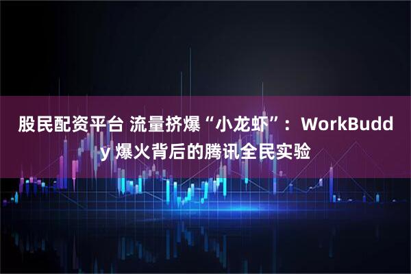 股民配资平台 流量挤爆“小龙虾”：WorkBuddy 爆火背后的腾讯全民实验