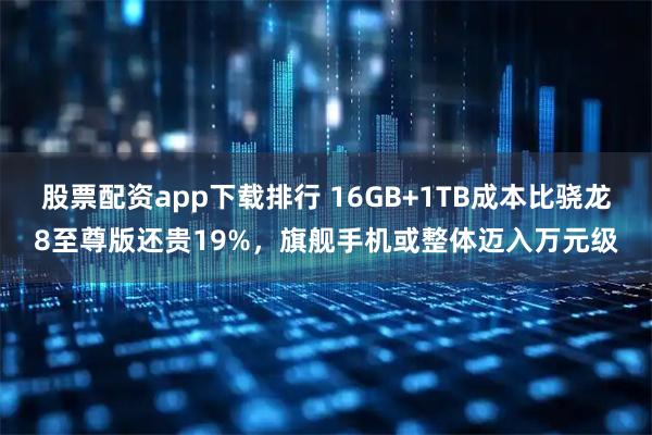 股票配资app下载排行 16GB+1TB成本比骁龙8至尊版还贵19%,旗舰手机或整体迈入万元级