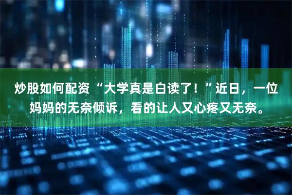 炒股如何配资 “大学真是白读了！”近日，一位妈妈的无奈倾诉，看的让人又心疼又无奈。