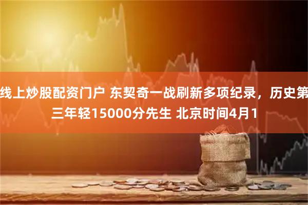 线上炒股配资门户 东契奇一战刷新多项纪录，历史第三年轻15000分先生 北京时间4月1
