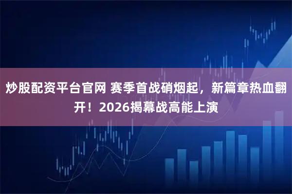 炒股配资平台官网 赛季首战硝烟起，新篇章热血翻开！2026揭幕战高能上演