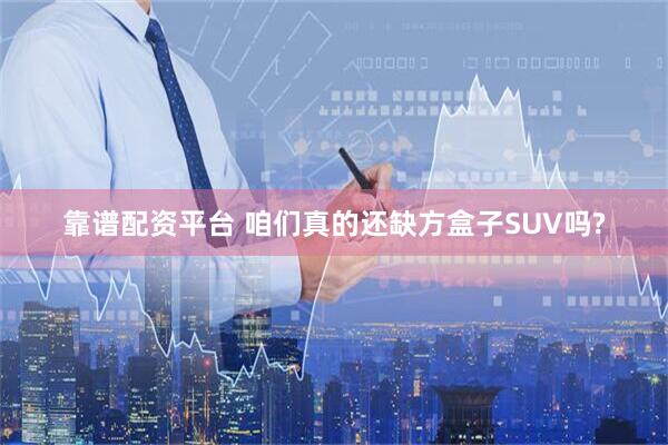 靠谱配资平台 咱们真的还缺方盒子SUV吗?