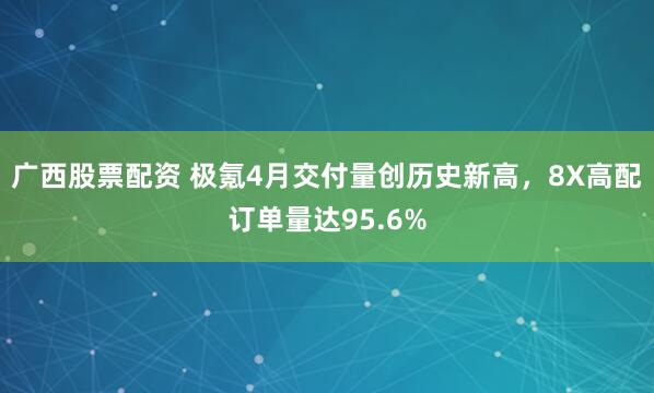 广西股票配资 极氪4月交付量创历史新高，8X高配订单量达95.6%