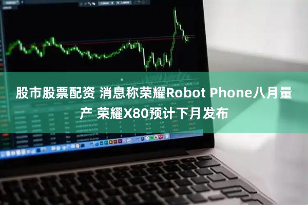 股市股票配资 消息称荣耀Robot Phone八月量产 荣耀X80预计下月发布