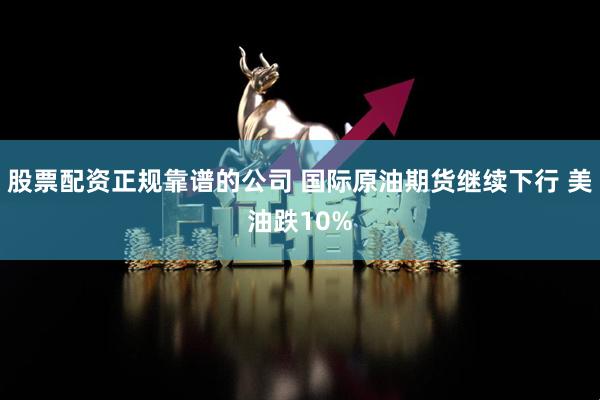 股票配资正规靠谱的公司 国际原油期货继续下行 美油跌10%