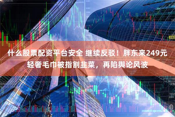 什么股票配资平台安全 继续反驳!胖东来249元轻奢毛巾被指割韭菜,再陷舆论风波