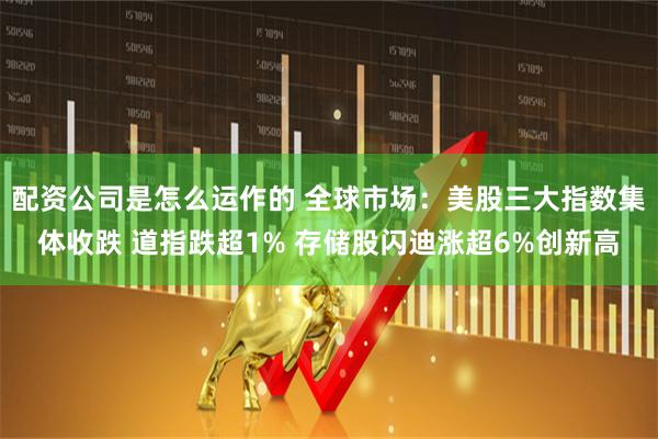 配资公司是怎么运作的 全球市场：美股三大指数集体收跌 道指跌超1% 存储股闪迪涨超6%创新高
