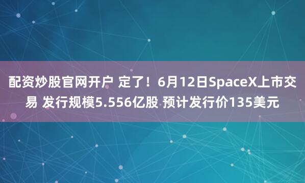配资炒股官网开户 定了！6月12日SpaceX上市交易 发行规模5.556亿股 预计发行价135美元