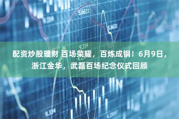 配资炒股理财 百场荣耀，百炼成钢！6月9日，浙江金华，武磊百场纪念仪式回顾