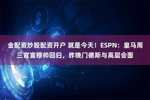 金配资炒股配资开户 就是今天！ESPN：皇马周三官宣穆帅回归，昨晚门德斯与高层会面