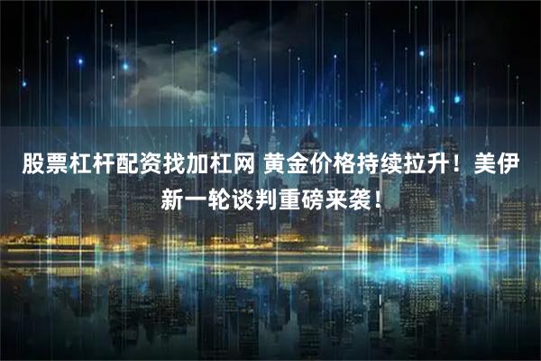 股票杠杆配资找加杠网 黄金价格持续拉升！美伊新一轮谈判重磅来袭！