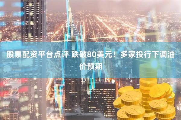 股票配资平台点评 跌破80美元！多家投行下调油价预期