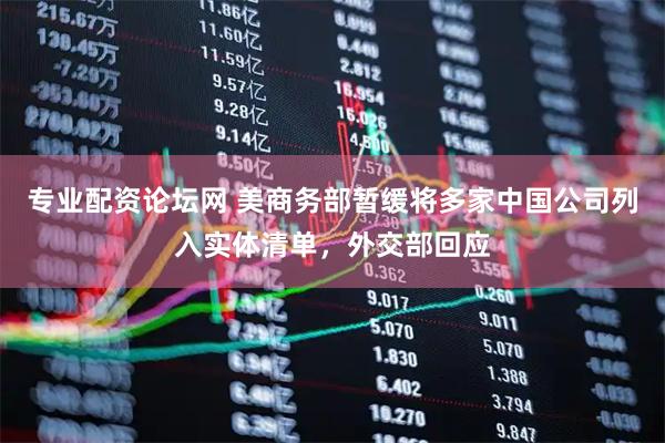 专业配资论坛网 美商务部暂缓将多家中国公司列入实体清单，外交部回应