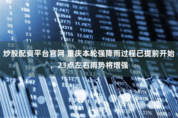 炒股配资平台官网 重庆本轮强降雨过程已提前开始，23点左右雨势将增强