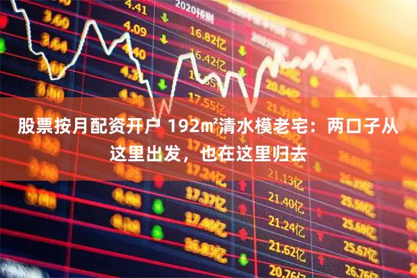 股票按月配资开户 192㎡清水模老宅：两口子从这里出发，也在这里归去