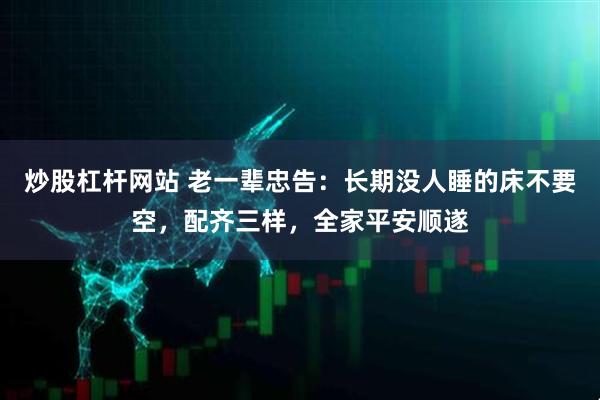 炒股杠杆网站 老一辈忠告：长期没人睡的床不要空，配齐三样，全家平安顺遂