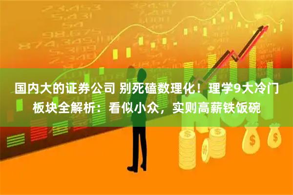 国内大的证券公司 别死磕数理化！理学9大冷门板块全解析：看似小众，实则高薪铁饭碗