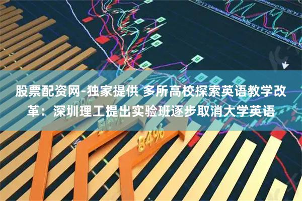 股票配资网-独家提供 多所高校探索英语教学改革：深圳理工提出实验班逐步取消大学英语