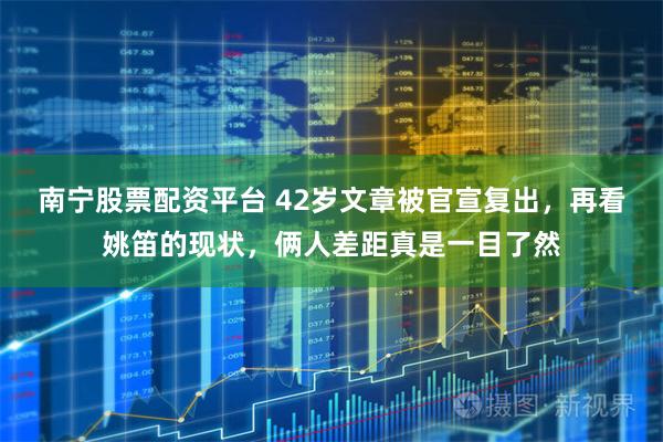 南宁股票配资平台 42岁文章被官宣复出，再看姚笛的现状，俩人差距真是一目了然